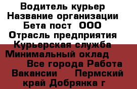 Водитель-курьер › Название организации ­ Бета пост, ООО › Отрасль предприятия ­ Курьерская служба › Минимальный оклад ­ 70 000 - Все города Работа » Вакансии   . Пермский край,Добрянка г.